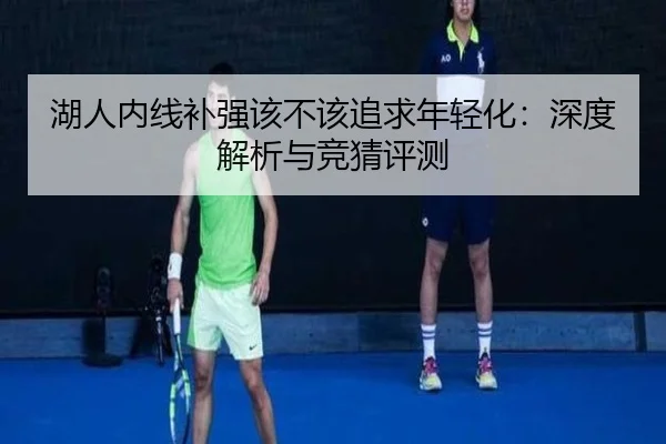 湖人内线补强该不该追求年轻化：深度解析与竞猜评测