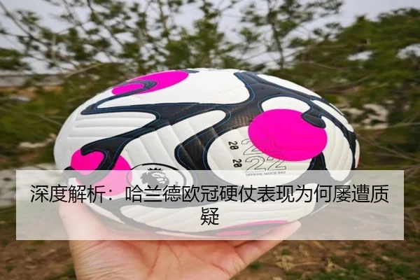 深度解析：哈兰德欧冠硬仗表现为何屡遭质疑